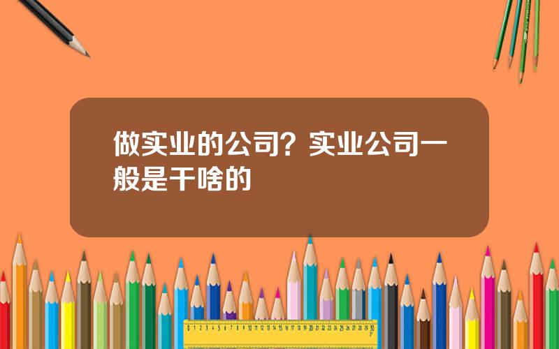 做实业的公司？实业公司一般是干啥的