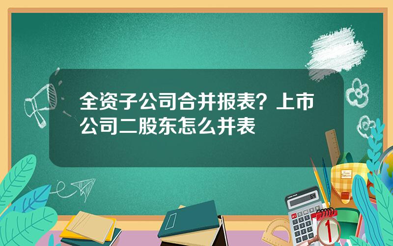 全资子公司合并报表？上市公司二股东怎么并表