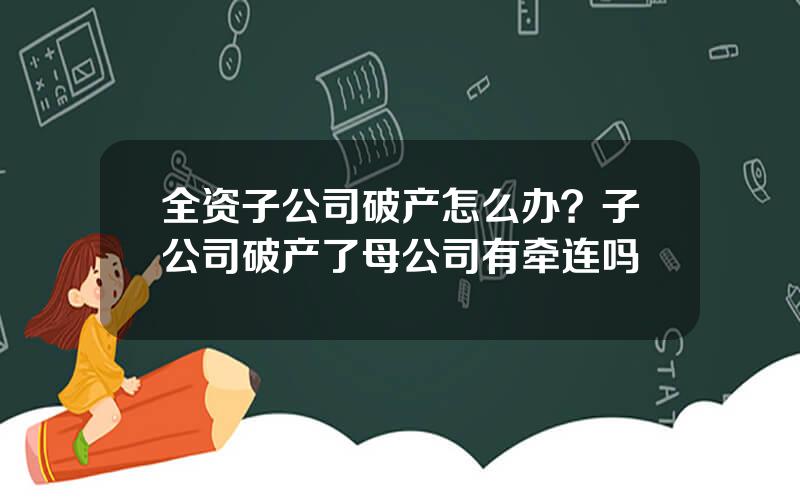 全资子公司破产怎么办？子公司破产了母公司有牵连吗