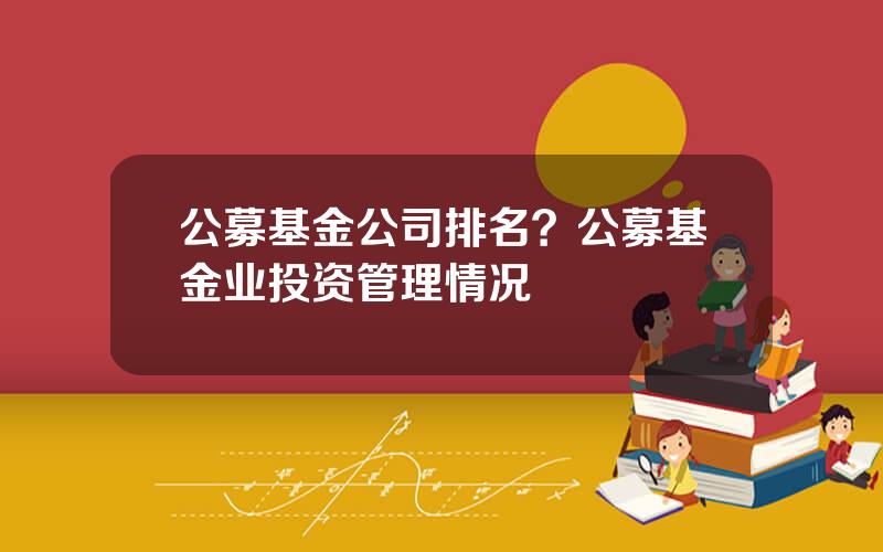 公募基金公司排名？公募基金业投资管理情况