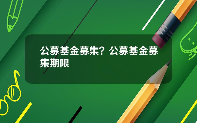 公募基金募集？公募基金募集期限