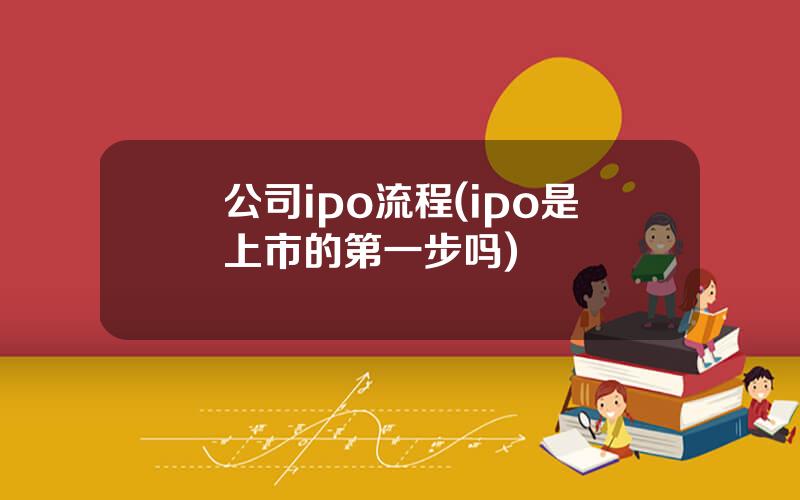 公司ipo流程(ipo是上市的第一步吗)