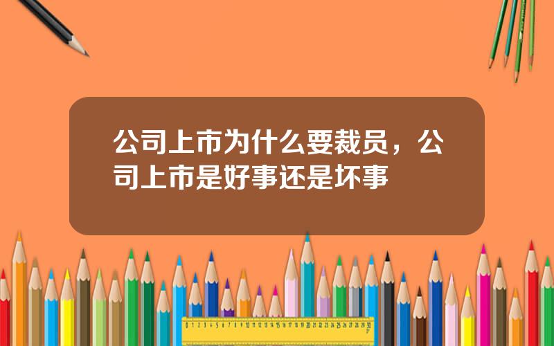 公司上市为什么要裁员，公司上市是好事还是坏事