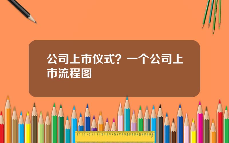 公司上市仪式？一个公司上市流程图