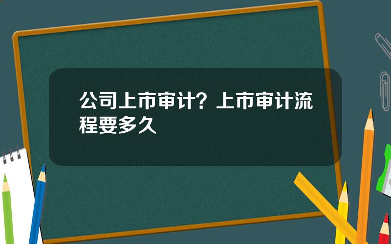 公司上市审计？上市审计流程要多久