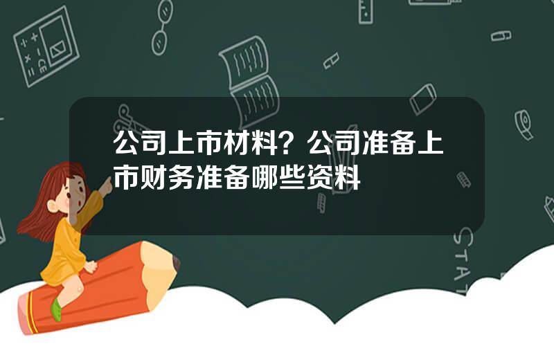 公司上市材料？公司准备上市财务准备哪些资料