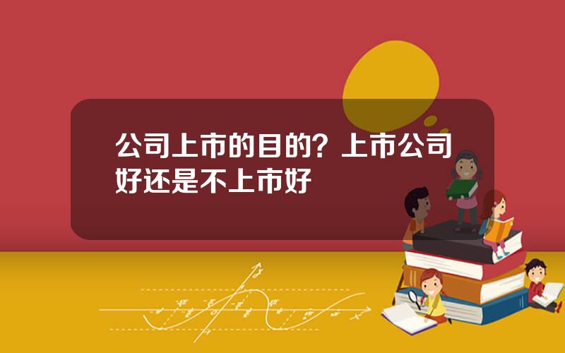 公司上市的目的？上市公司好还是不上市好