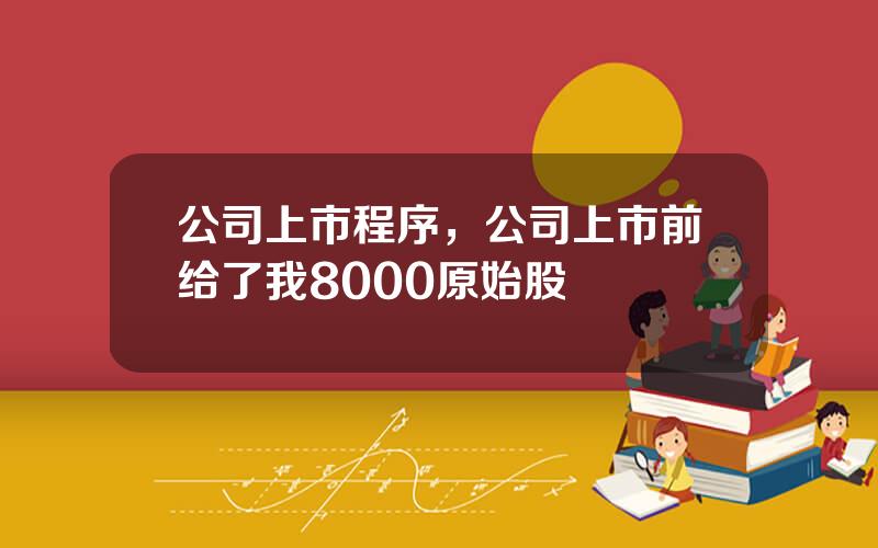 公司上市程序，公司上市前给了我8000原始股