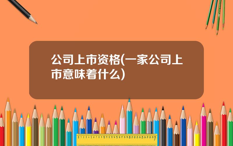 公司上市资格(一家公司上市意味着什么)