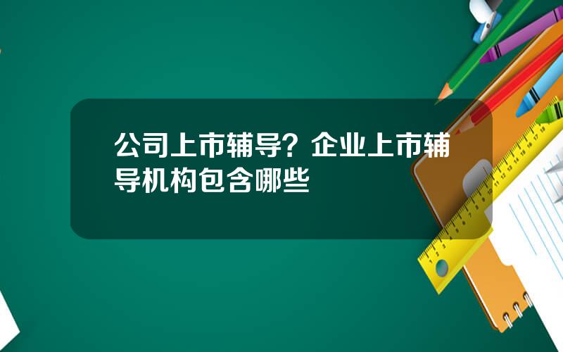 公司上市辅导？企业上市辅导机构包含哪些