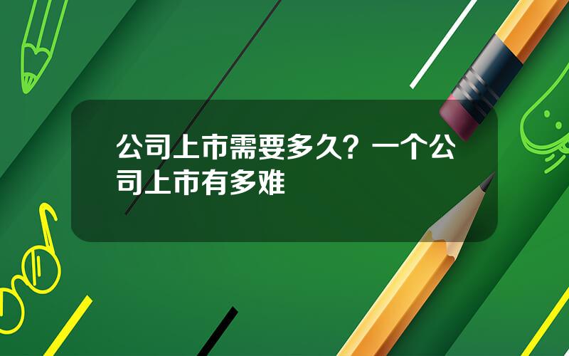 公司上市需要多久？一个公司上市有多难