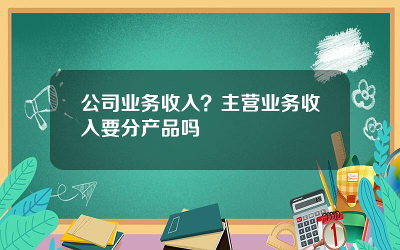 公司业务收入？主营业务收入要分产品吗