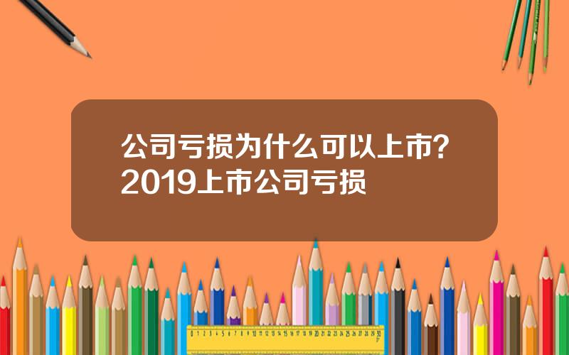 公司亏损为什么可以上市？2019上市公司亏损