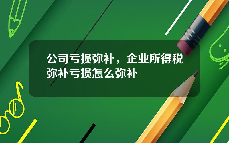 公司亏损弥补，企业所得税弥补亏损怎么弥补