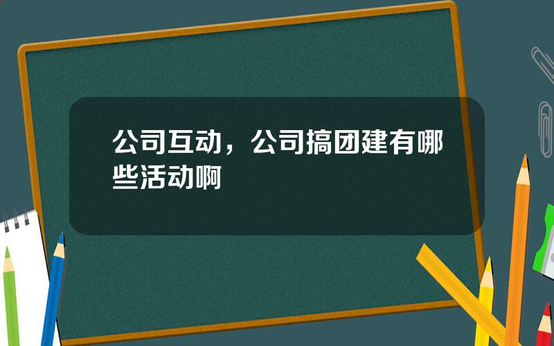 公司互动，公司搞团建有哪些活动啊