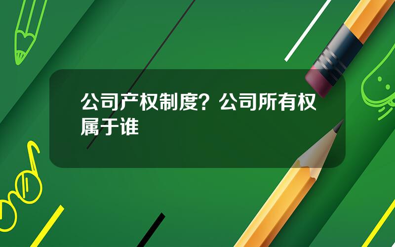 公司产权制度？公司所有权属于谁