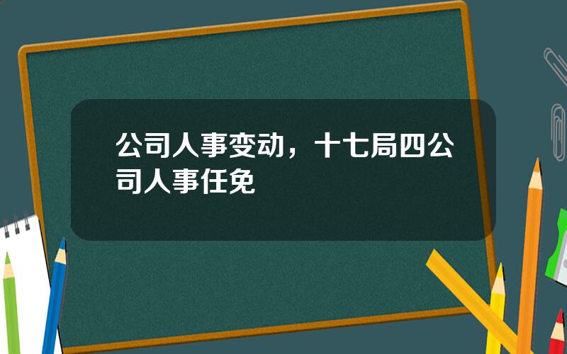 公司人事变动，十七局四公司人事任免