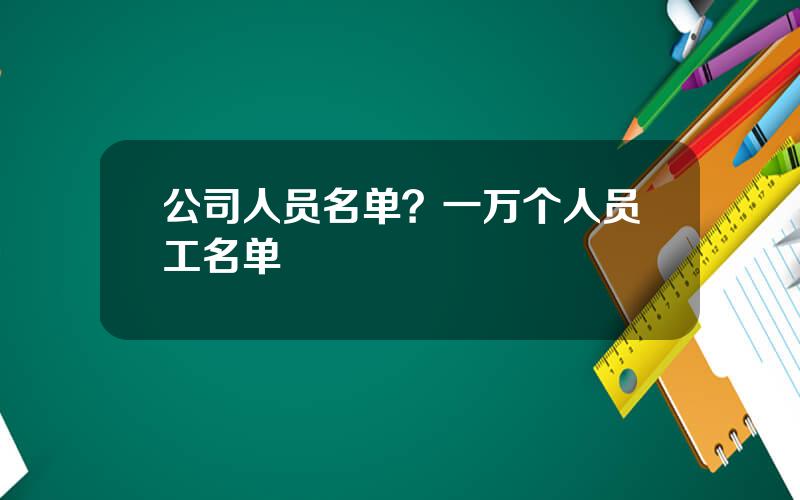 公司人员名单？一万个人员工名单