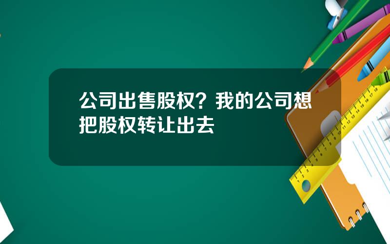 公司出售股权？我的公司想把股权转让出去