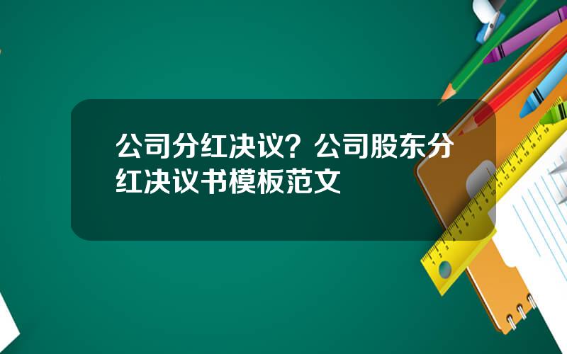 公司分红决议？公司股东分红决议书模板范文