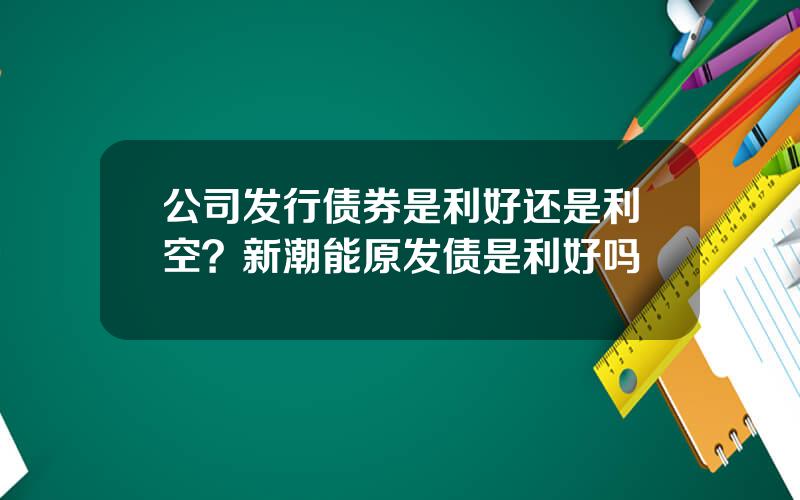 公司发行债券是利好还是利空？新潮能原发债是利好吗