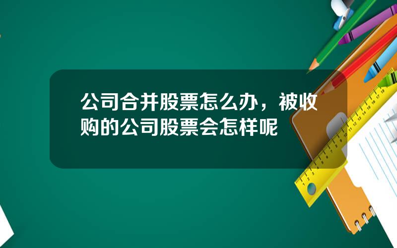 公司合并股票怎么办，被收购的公司股票会怎样呢