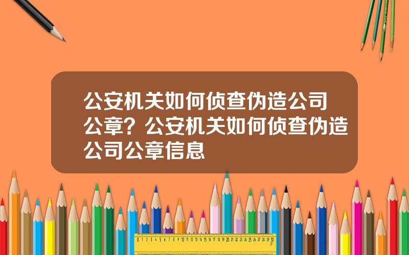 公安机关如何侦查伪造公司公章？公安机关如何侦查伪造公司公章信息