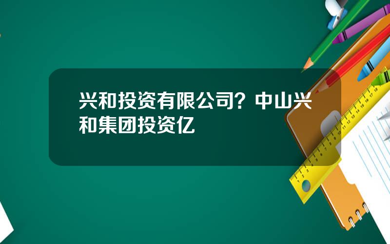 兴和投资有限公司？中山兴和集团投资亿