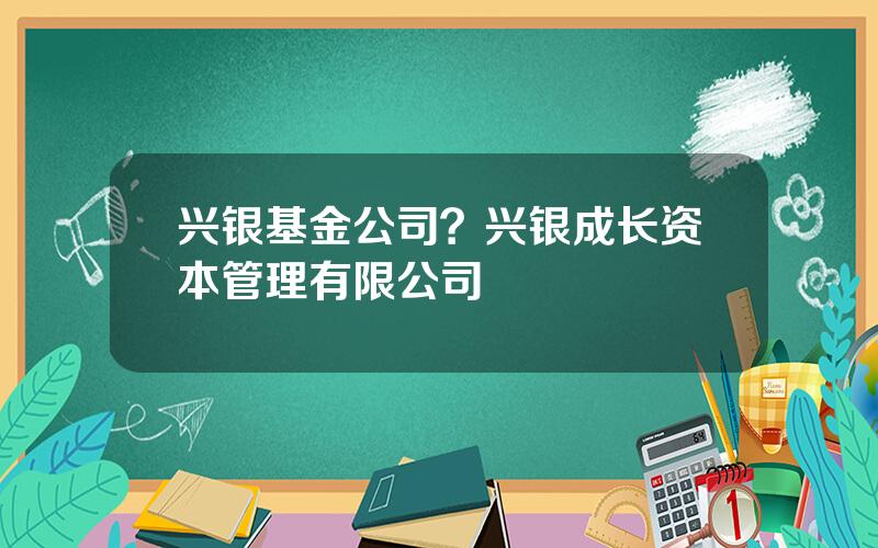 兴银基金公司？兴银成长资本管理有限公司