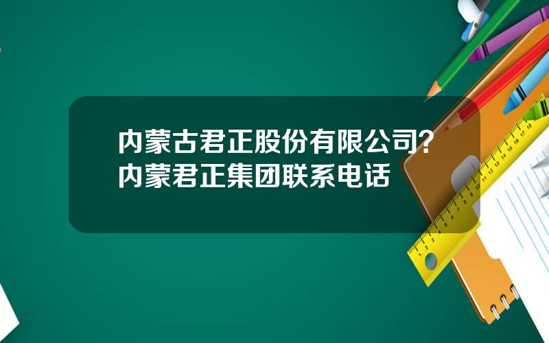 内蒙古君正股份有限公司？内蒙君正集团联系电话