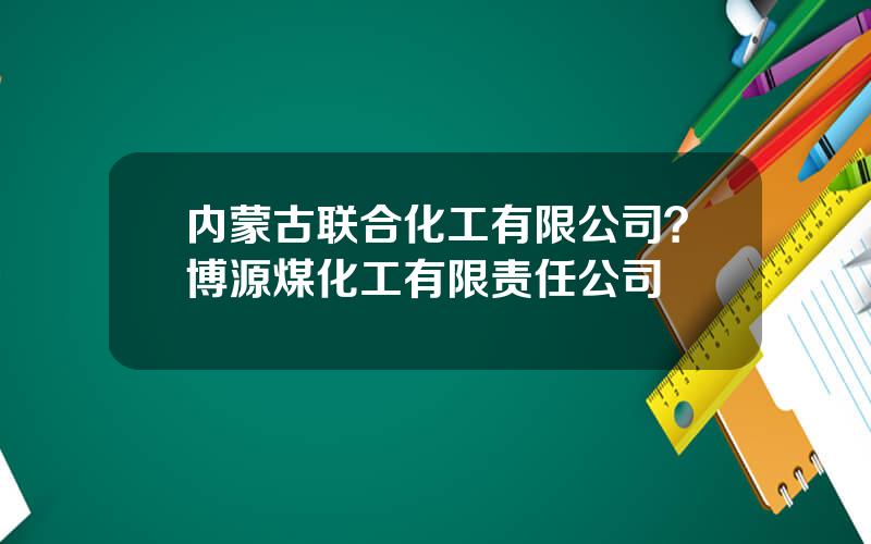 内蒙古联合化工有限公司？博源煤化工有限责任公司