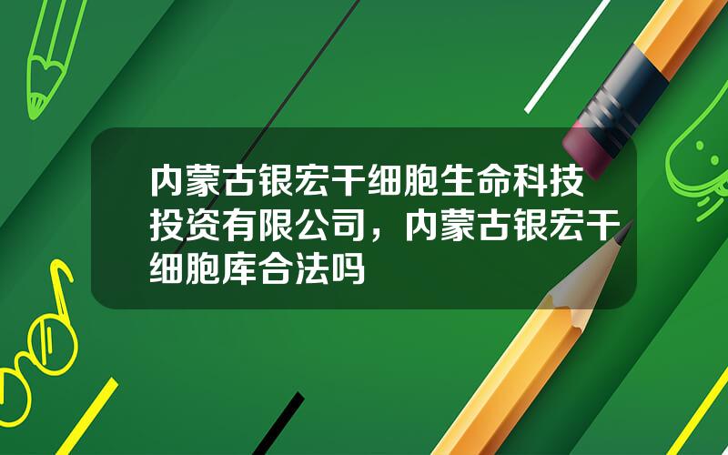 内蒙古银宏干细胞生命科技投资有限公司，内蒙古银宏干细胞库合法吗