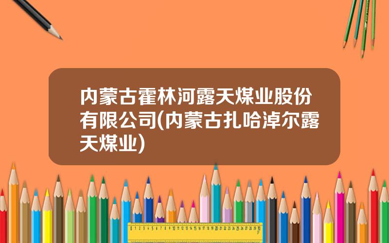 内蒙古霍林河露天煤业股份有限公司(内蒙古扎哈淖尔露天煤业)