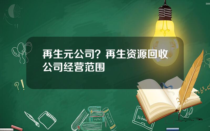 再生元公司？再生资源回收公司经营范围