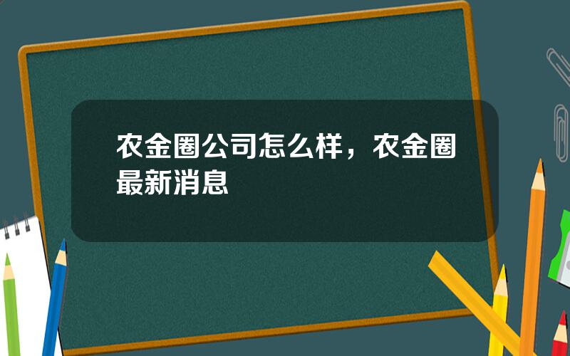 农金圈公司怎么样，农金圈最新消息