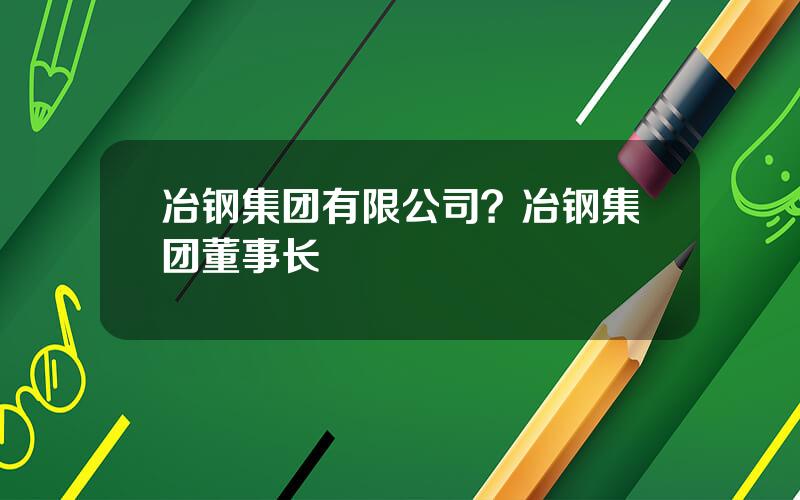 冶钢集团有限公司？冶钢集团董事长