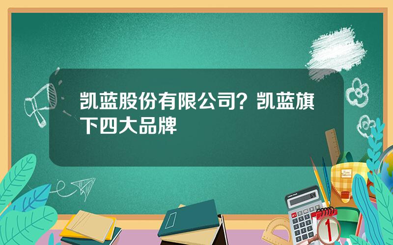 凯蓝股份有限公司？凯蓝旗下四大品牌