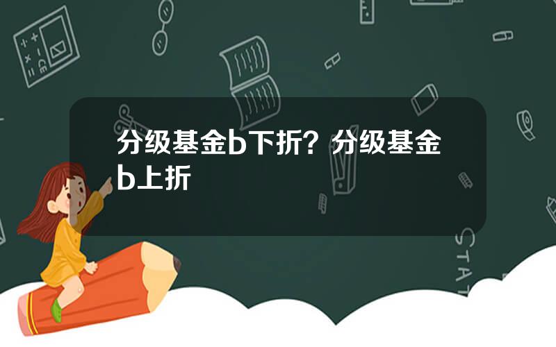 分级基金b下折？分级基金b上折