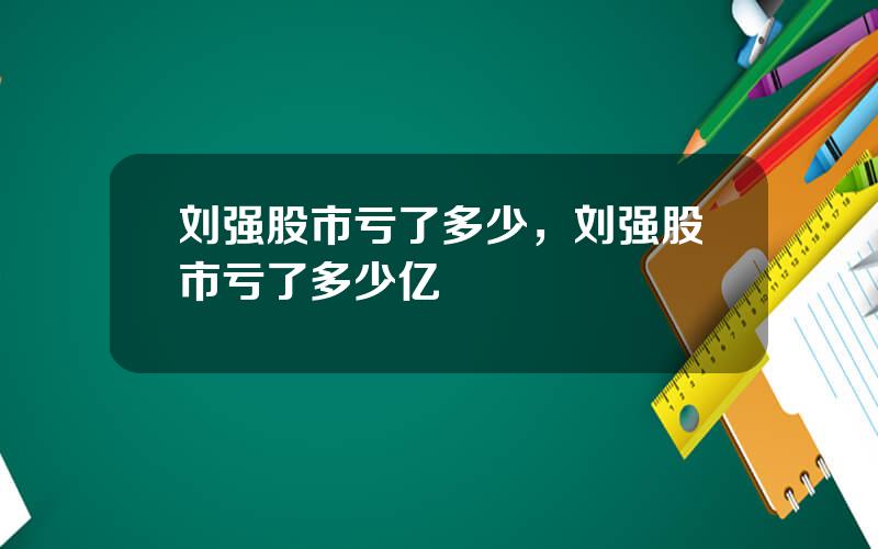 刘强股市亏了多少，刘强股市亏了多少亿