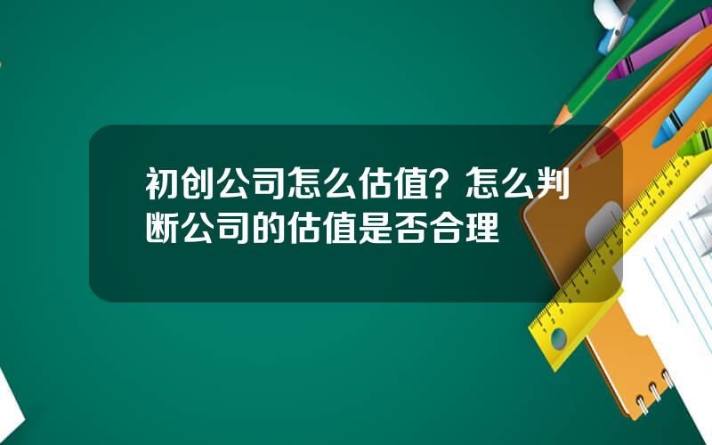 初创公司怎么估值？怎么判断公司的估值是否合理