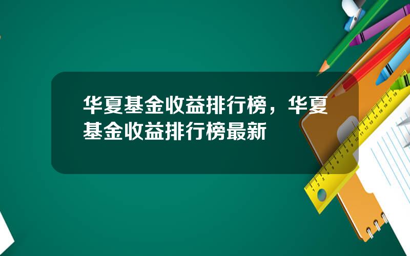 华夏基金收益排行榜，华夏基金收益排行榜最新