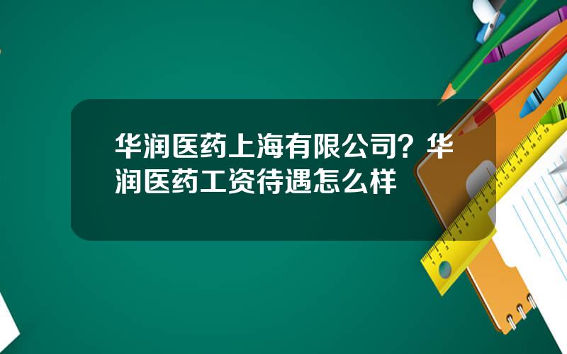 华润医药上海有限公司？华润医药工资待遇怎么样