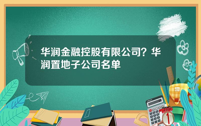 华润金融控股有限公司？华润置地子公司名单