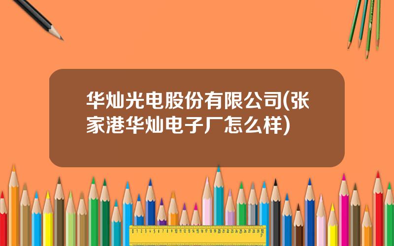 华灿光电股份有限公司(张家港华灿电子厂怎么样)