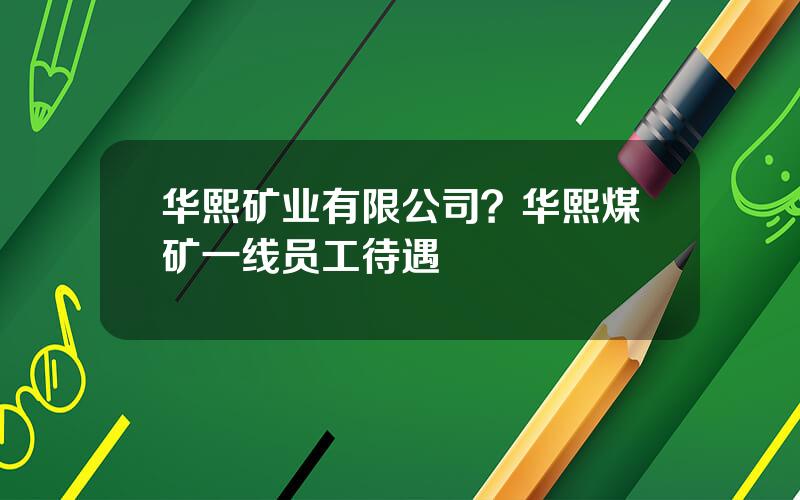 华熙矿业有限公司？华熙煤矿一线员工待遇