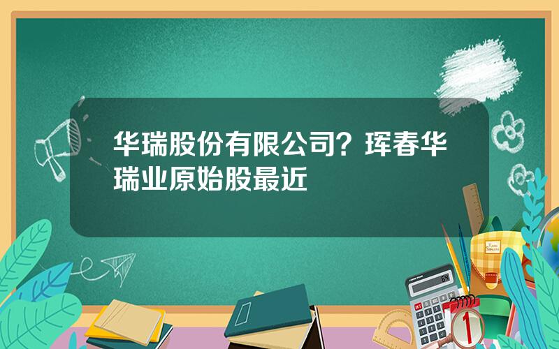 华瑞股份有限公司？珲春华瑞业原始股最近