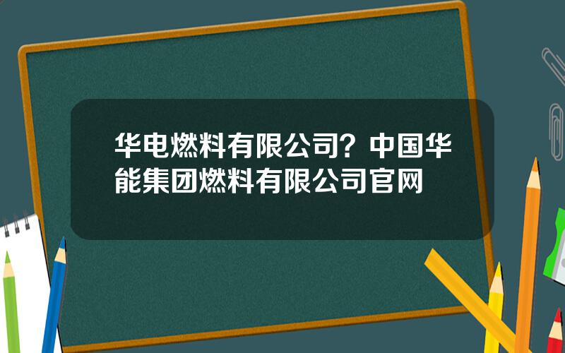 华电燃料有限公司？中国华能集团燃料有限公司官网