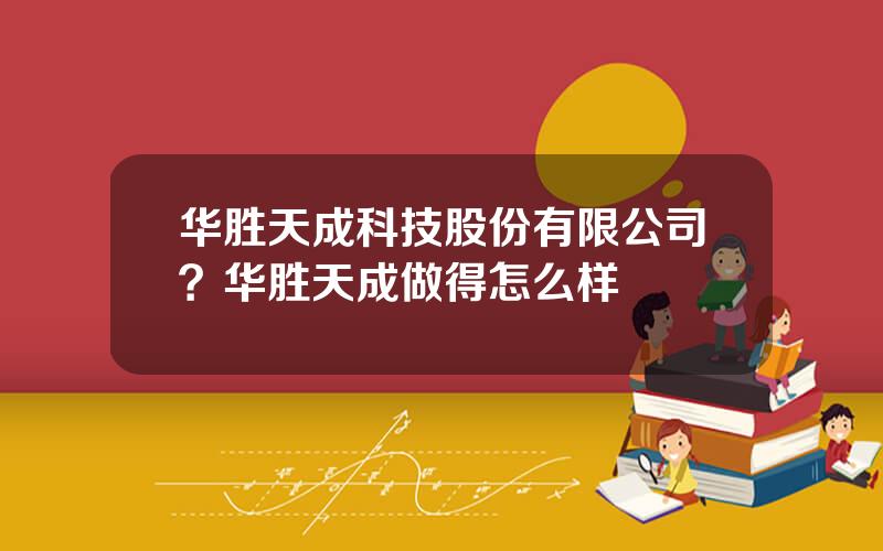 华胜天成科技股份有限公司？华胜天成做得怎么样