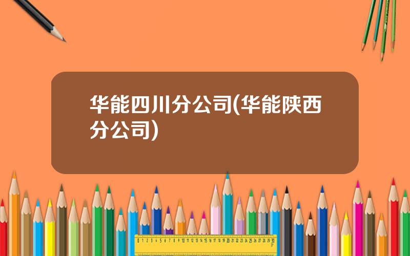 华能四川分公司(华能陕西分公司)