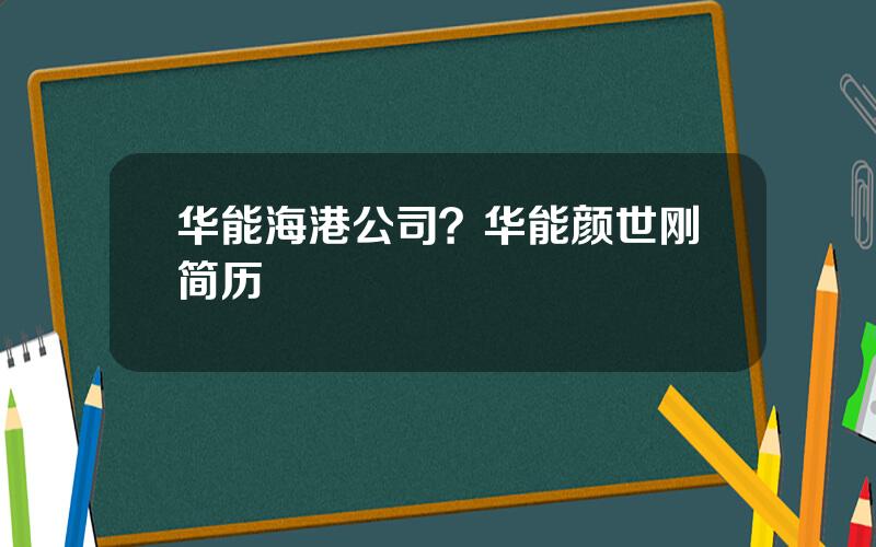 华能海港公司？华能颜世刚简历